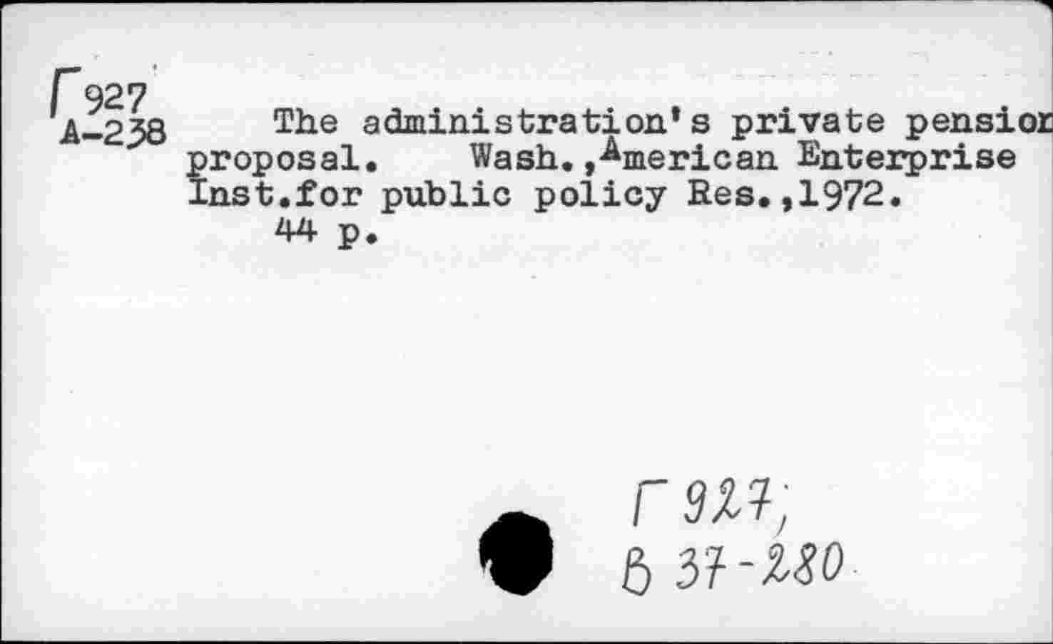 ﻿h-2^)Q The administration’s private pensior proposal. Wash.»American Enterprise Inst.for public policy Res.,1972.
44 p.